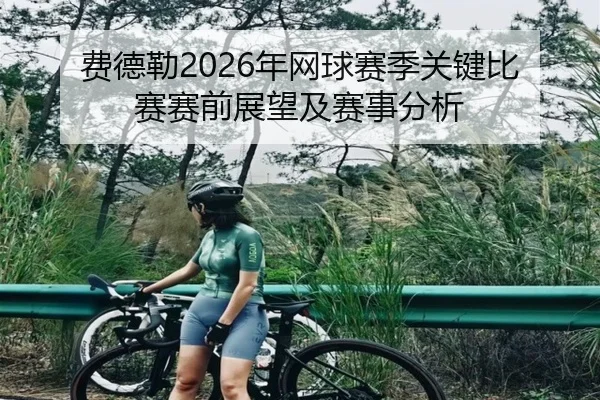 费德勒2026年网球赛季关键比赛赛前展望及赛事分析