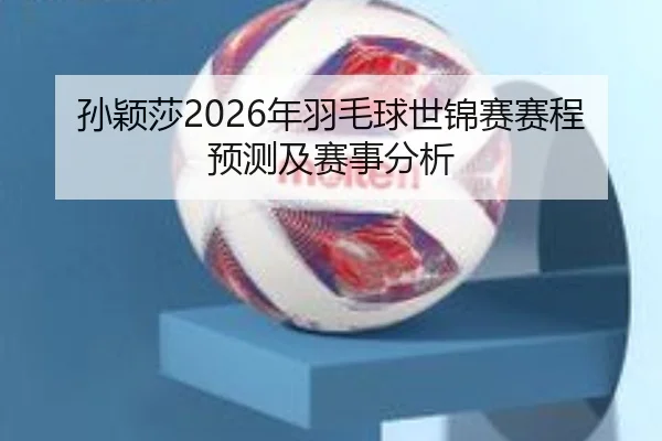 孙颖莎2026年羽毛球世锦赛赛程预测及赛事分析